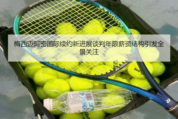 梅西迈阿密国际续约新进展谈判年限薪资结构引发全景关注