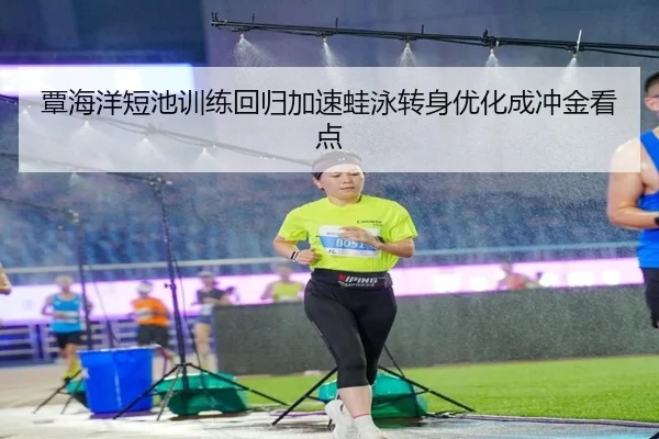 覃海洋短池训练回归加速蛙泳转身优化成冲金看点
