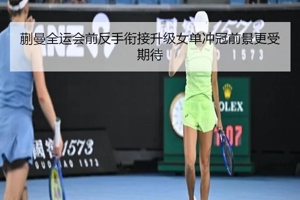 蒯曼全运会前反手衔接升级女单冲冠前景更受期待